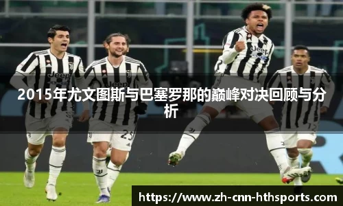 2015年尤文图斯与巴塞罗那的巅峰对决回顾与分析