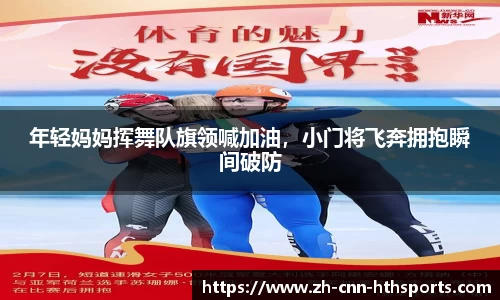 年轻妈妈挥舞队旗领喊加油，小门将飞奔拥抱瞬间破防